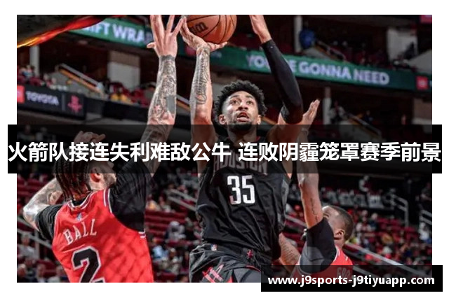 火箭队接连失利难敌公牛 连败阴霾笼罩赛季前景