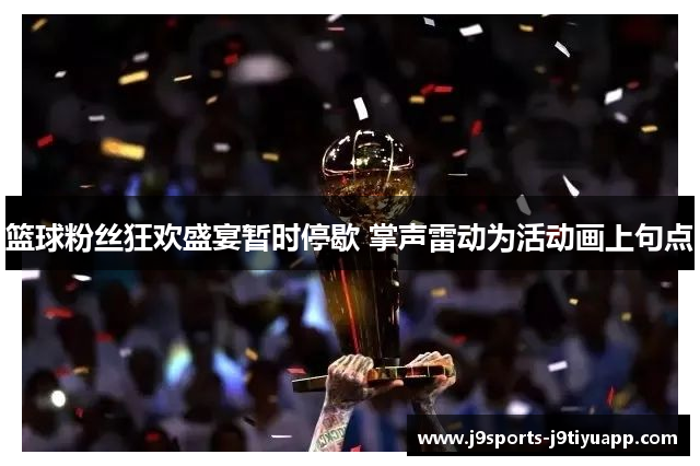 篮球粉丝狂欢盛宴暂时停歇 掌声雷动为活动画上句点