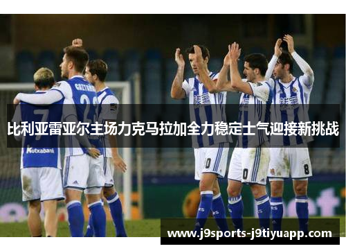 比利亚雷亚尔主场力克马拉加全力稳定士气迎接新挑战