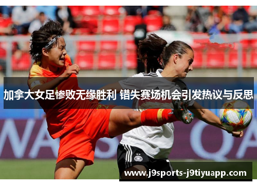 加拿大女足惨败无缘胜利 错失赛场机会引发热议与反思