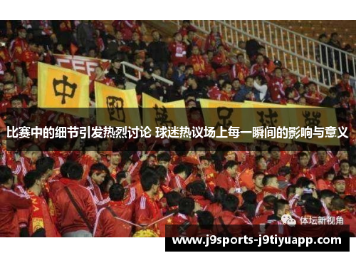 比赛中的细节引发热烈讨论 球迷热议场上每一瞬间的影响与意义