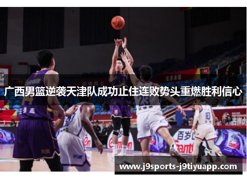 广西男篮逆袭天津队成功止住连败势头重燃胜利信心