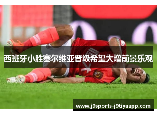 西班牙小胜塞尔维亚晋级希望大增前景乐观