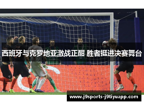 西班牙与克罗地亚激战正酣 胜者挺进决赛舞台