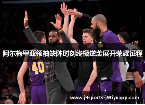 阿尔梅里亚领袖缺阵时刻终极逆袭展开荣耀征程
