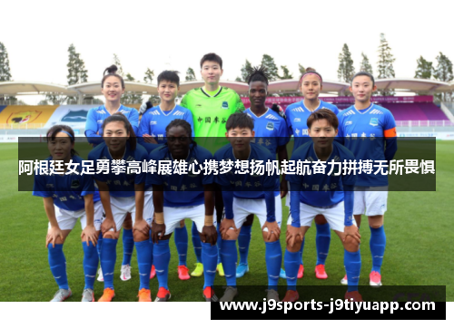 阿根廷女足勇攀高峰展雄心携梦想扬帆起航奋力拼搏无所畏惧