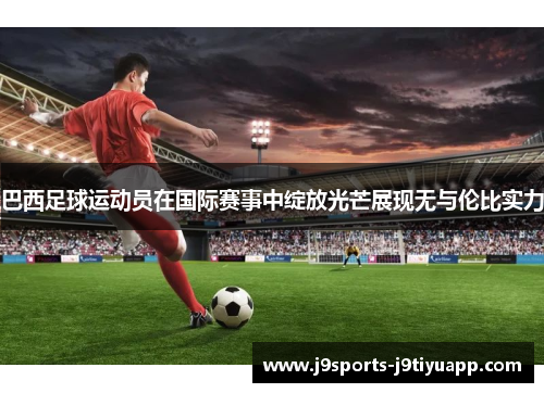巴西足球运动员在国际赛事中绽放光芒展现无与伦比实力