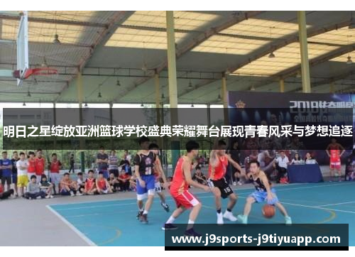 明日之星绽放亚洲篮球学校盛典荣耀舞台展现青春风采与梦想追逐