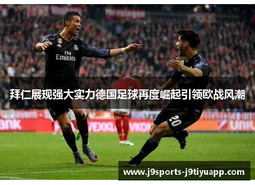 拜仁展现强大实力德国足球再度崛起引领欧战风潮