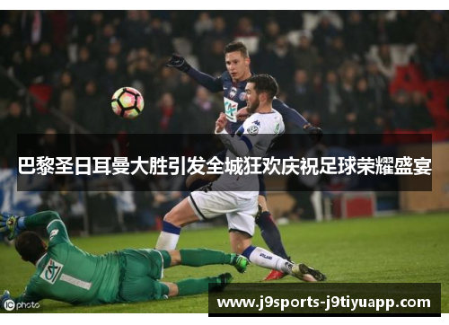 巴黎圣日耳曼大胜引发全城狂欢庆祝足球荣耀盛宴