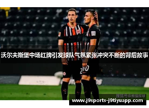 沃尔夫斯堡中场红牌引发球队气氛紧张冲突不断的背后故事