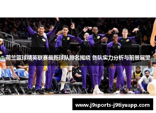 荷兰篮球精英联赛最新球队排名揭晓 各队实力分析与前景展望