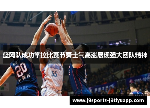 篮网队成功掌控比赛节奏士气高涨展现强大团队精神