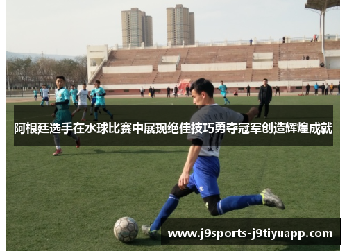 阿根廷选手在水球比赛中展现绝佳技巧勇夺冠军创造辉煌成就