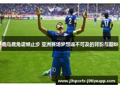 鹿岛鹿角遗憾止步 亚洲赛场梦想遥不可及的背影与期盼