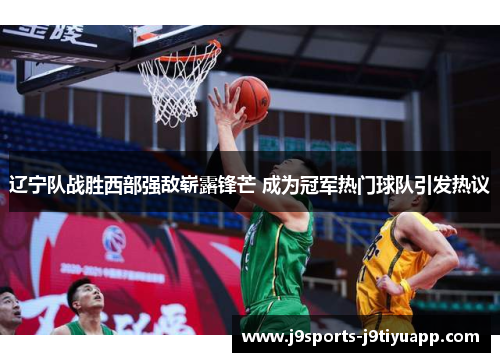 辽宁队战胜西部强敌崭露锋芒 成为冠军热门球队引发热议