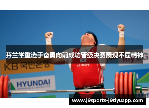 芬兰举重选手奋勇向前成功晋级决赛展现不屈精神