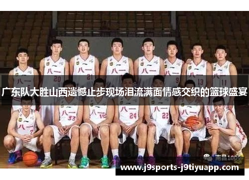 广东队大胜山西遗憾止步现场泪流满面情感交织的篮球盛宴