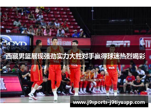 西藏男篮展现强劲实力大胜对手赢得球迷热烈喝彩