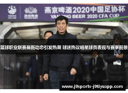 篮球职业联赛最新动态引发热潮 球迷热议明星球员表现与赛季前景