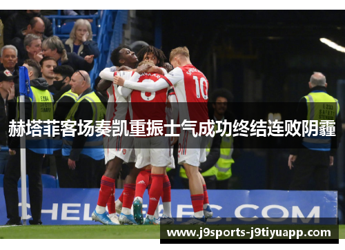 赫塔菲客场奏凯重振士气成功终结连败阴霾