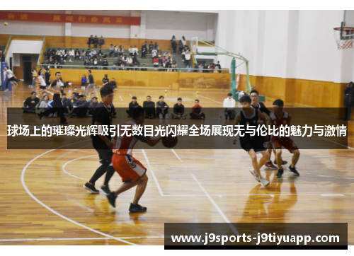 球场上的璀璨光辉吸引无数目光闪耀全场展现无与伦比的魅力与激情