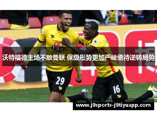 沃特福德主场不敌曼联 保级形势更加严峻亟待逆转局势