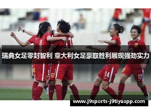 瑞典女足零封智利 意大利女足豪取胜利展现强劲实力