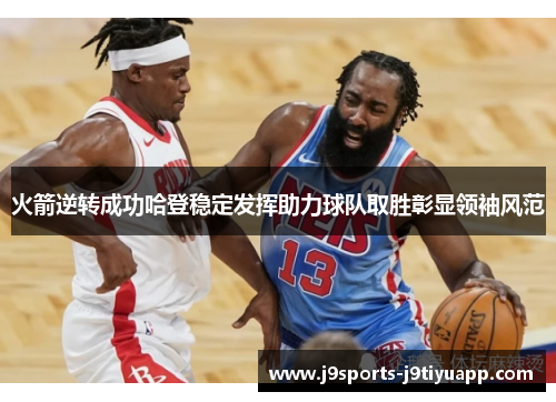 火箭逆转成功哈登稳定发挥助力球队取胜彰显领袖风范