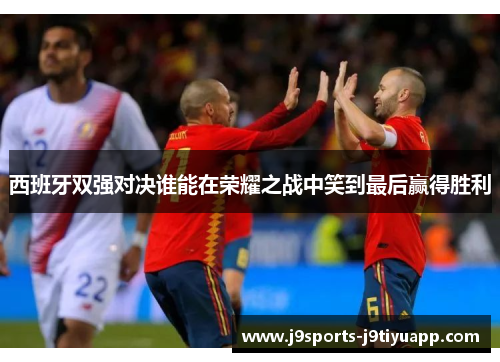 西班牙双强对决谁能在荣耀之战中笑到最后赢得胜利