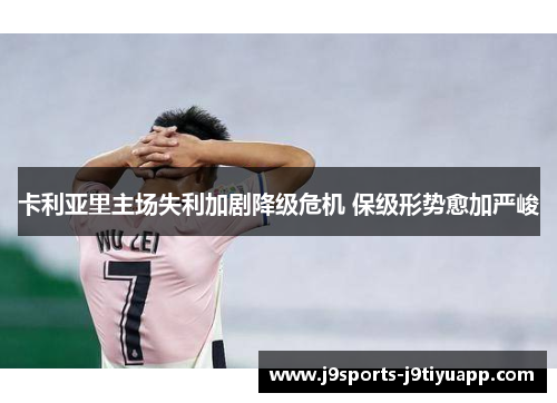 卡利亚里主场失利加剧降级危机 保级形势愈加严峻