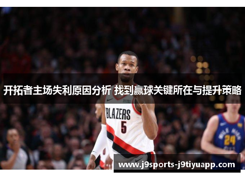 开拓者主场失利原因分析 找到赢球关键所在与提升策略