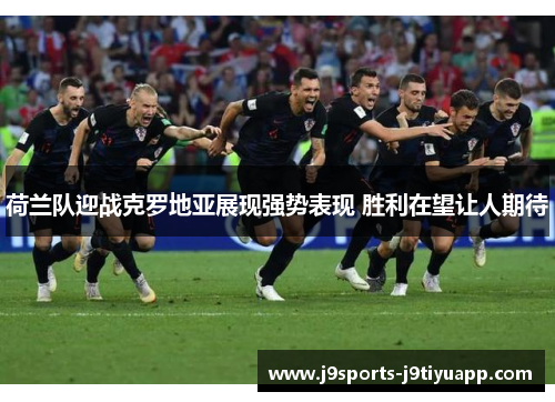 荷兰队迎战克罗地亚展现强势表现 胜利在望让人期待