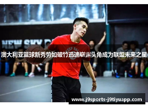 澳大利亚篮球新秀势如破竹迅速崭露头角成为联盟未来之星