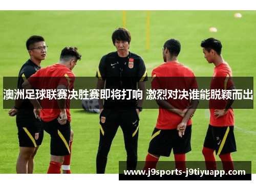 澳洲足球联赛决胜赛即将打响 激烈对决谁能脱颖而出