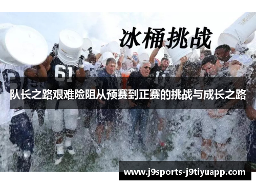 队长之路艰难险阻从预赛到正赛的挑战与成长之路