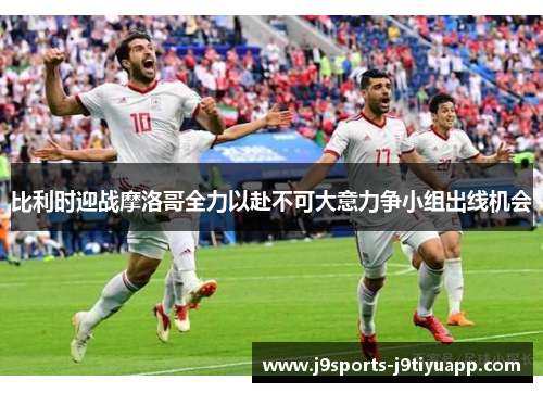 比利时迎战摩洛哥全力以赴不可大意力争小组出线机会