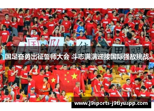 国足奋勇出征誓师大会 斗志满满迎接国际强敌挑战