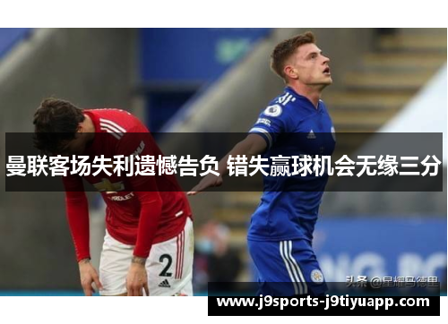 曼联客场失利遗憾告负 错失赢球机会无缘三分