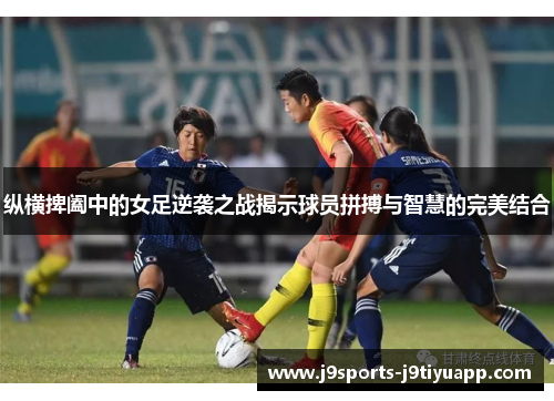 纵横捭阖中的女足逆袭之战揭示球员拼搏与智慧的完美结合